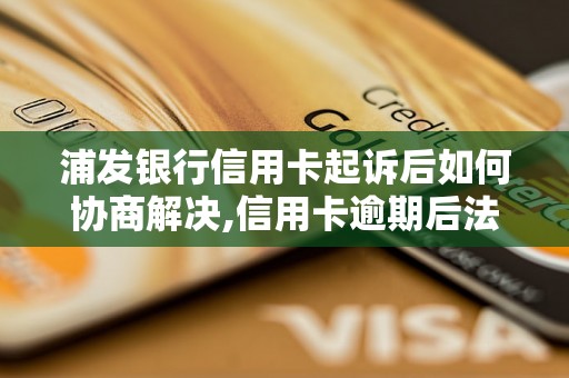 浦发银行信用卡起诉后如何协商解决,信用卡逾期后法律程序及处理方法