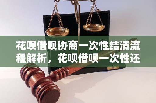 花呗借呗协商一次性结清流程解析，花呗借呗一次性还清流程步骤