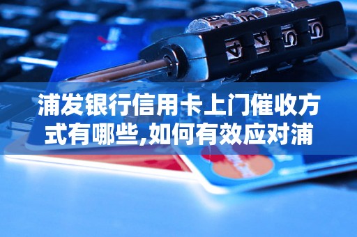 浦发银行信用卡上门催收方式有哪些,如何有效应对浦发银行信用卡催收