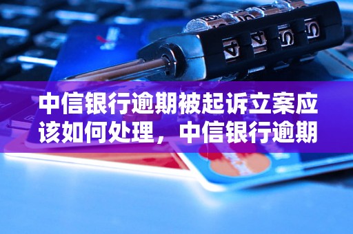 中信银行逾期被起诉立案应该如何处理，中信银行逾期还款后果及解决方法