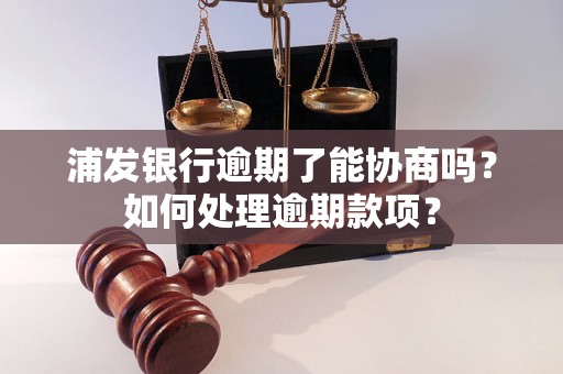 浦发银行逾期了能协商吗？如何处理逾期款项？