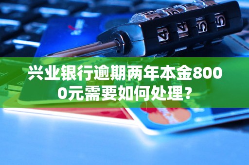 兴业银行逾期两年本金8000元需要如何处理？