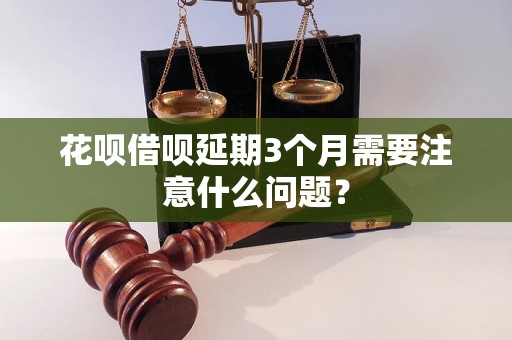 花呗借呗延期3个月需要注意什么问题？