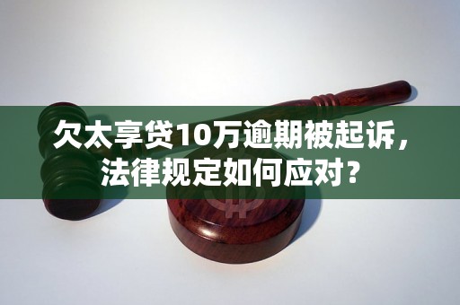 欠太享贷10万逾期被起诉，法律规定如何应对？