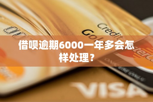 借呗逾期6000一年多会怎样处理？