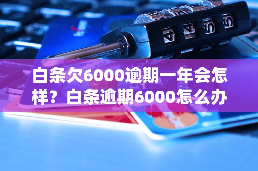 白条欠6000逾期一年会怎样？白条逾期6000怎么办？