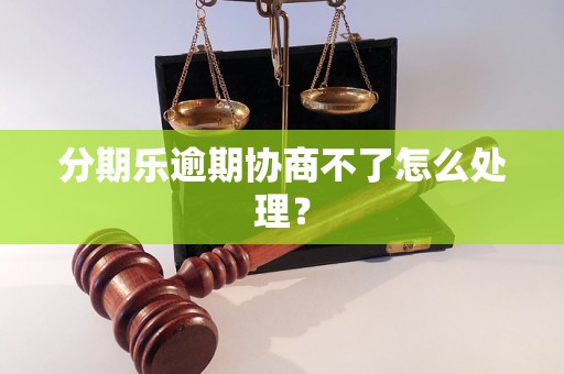 分期乐逾期协商不了怎么处理？