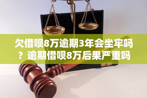 欠借呗8万逾期3年会坐牢吗？逾期借呗8万后果严重吗？