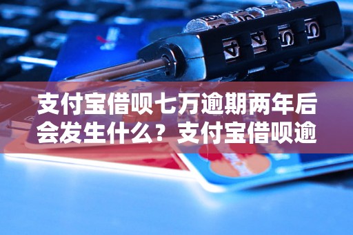 支付宝借呗七万逾期两年后会发生什么？支付宝借呗逾期处理方式介绍