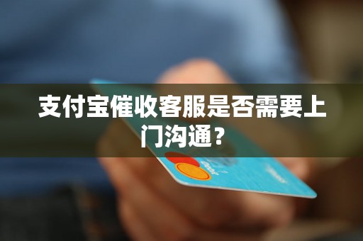 支付宝催收客服是否需要上门沟通？