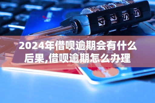 2024年借呗逾期会有什么后果,借呗逾期怎么办理