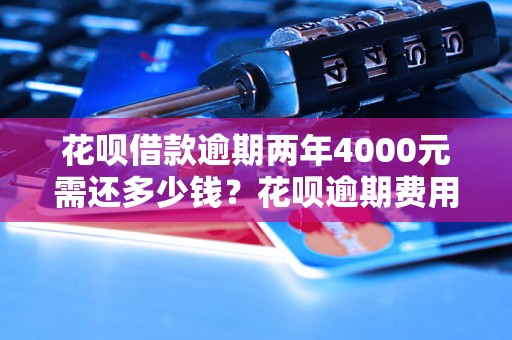 花呗借款逾期两年4000元需还多少钱？花呗逾期费用计算公式