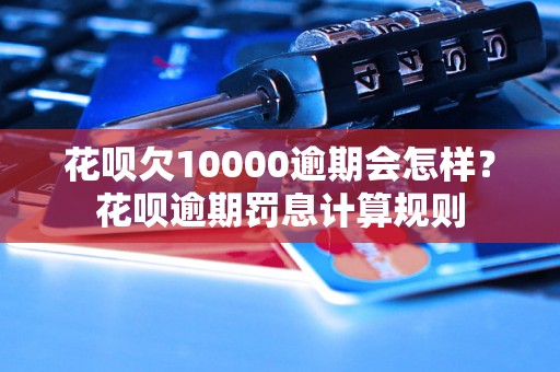 花呗欠10000逾期会怎样？花呗逾期罚息计算规则