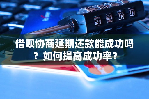 借呗协商延期还款能成功吗？如何提高成功率？