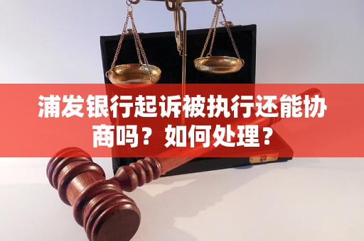 浦发银行起诉被执行还能协商吗？如何处理？