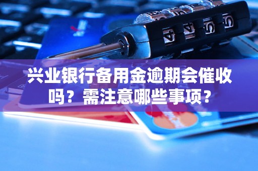 兴业银行备用金逾期会催收吗？需注意哪些事项？