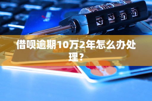 借呗逾期10万2年怎么办处理？