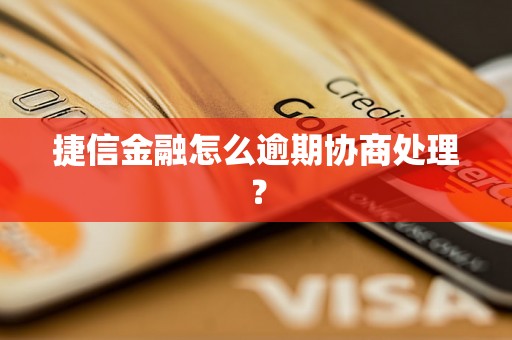 捷信金融怎么逾期协商处理？