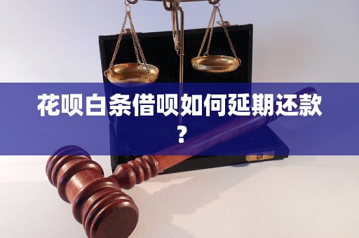 花呗白条借呗如何延期还款？