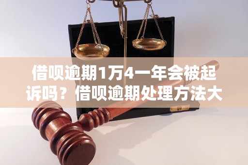 借呗逾期1万4一年会被起诉吗？借呗逾期处理方法大揭秘