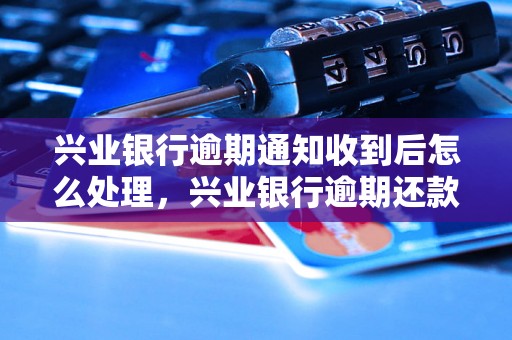 兴业银行逾期通知收到后怎么处理，兴业银行逾期还款规定解读