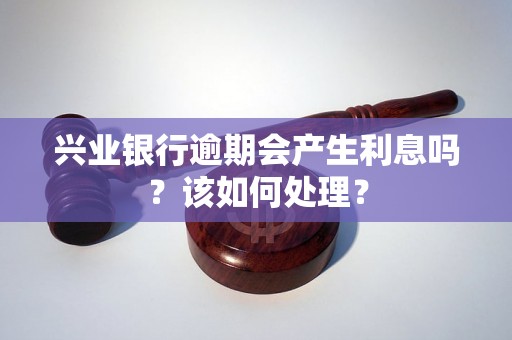 兴业银行逾期会产生利息吗？该如何处理？