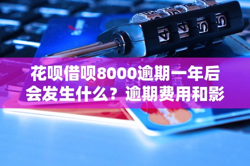 花呗借呗8000逾期一年后会发生什么？逾期费用和影响详解