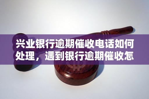 兴业银行逾期催收电话如何处理，遇到银行逾期催收怎么应对