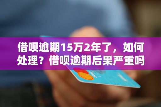 借呗逾期15万2年了，如何处理？借呗逾期后果严重吗？