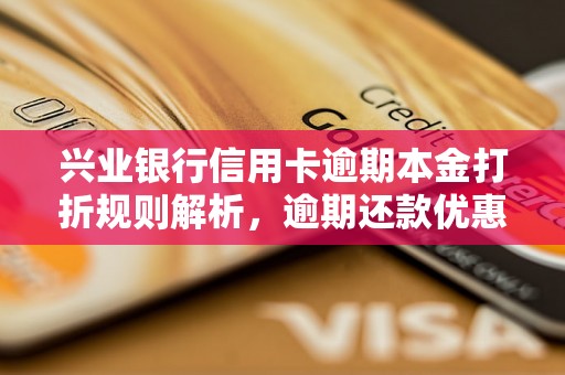 兴业银行信用卡逾期本金打折规则解析，逾期还款优惠政策详解