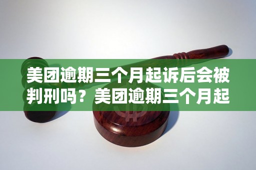 美团逾期三个月起诉后会被判刑吗？美团逾期三个月起诉后的法律责任