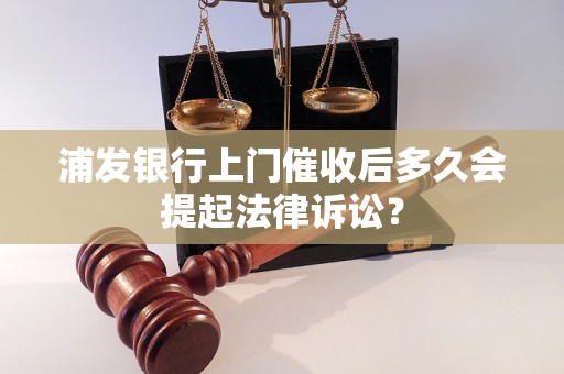 浦发银行上门催收后多久会提起法律诉讼？