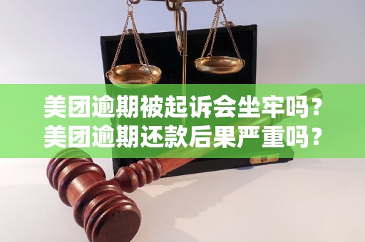 美团逾期被起诉会坐牢吗？美团逾期还款后果严重吗？