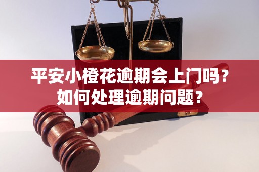 平安小橙花逾期会上门吗？如何处理逾期问题？