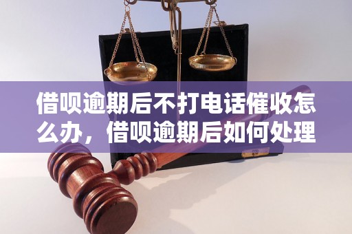 借呗逾期后不打电话催收怎么办，借呗逾期后如何处理