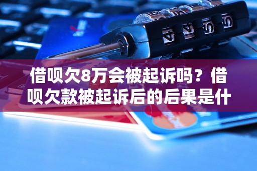 借呗欠8万会被起诉吗？借呗欠款被起诉后的后果是什么？