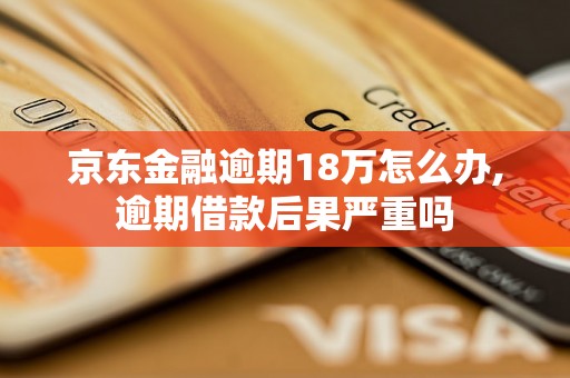 京东金融逾期18万怎么办,逾期借款后果严重吗