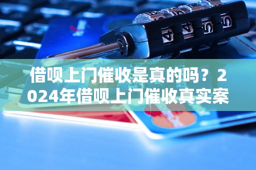 借呗上门催收是真的吗？2024年借呗上门催收真实案例揭秘