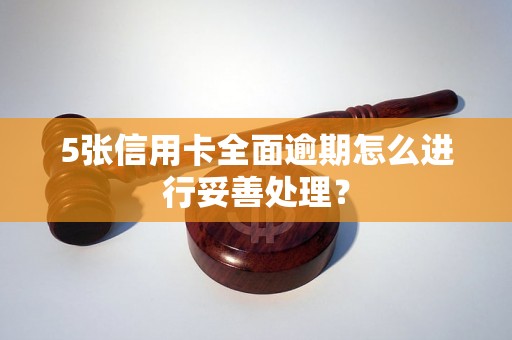 5张信用卡全面逾期怎么进行妥善处理？