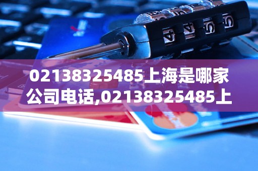 02138325485上海是哪家公司电话,02138325485上海地区哪家企业电话