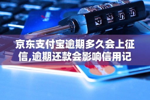 京东支付宝逾期多久会上征信,逾期还款会影响信用记录吗