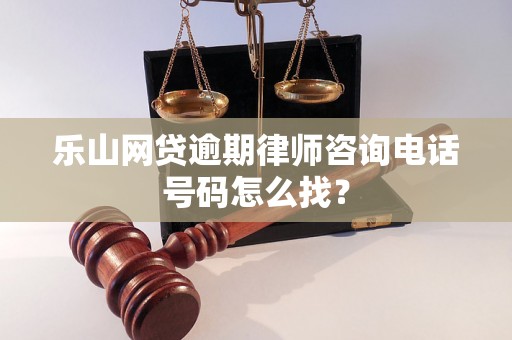 乐山网贷逾期律师咨询电话号码怎么找？