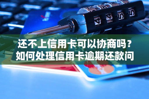 还不上信用卡可以协商吗？如何处理信用卡逾期还款问题