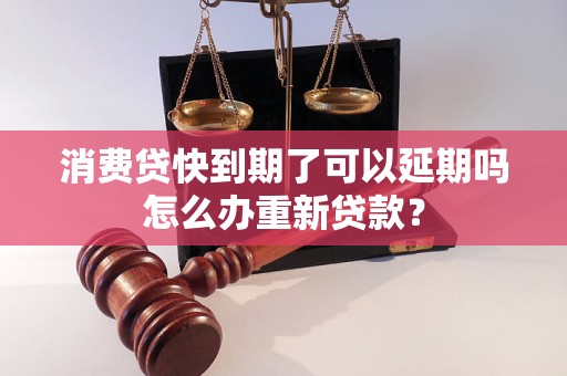 消费贷快到期了可以延期吗怎么办重新贷款？