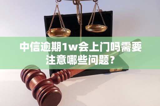 中信逾期1w会上门吗需要注意哪些问题？