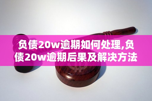 负债20w逾期如何处理,负债20w逾期后果及解决方法