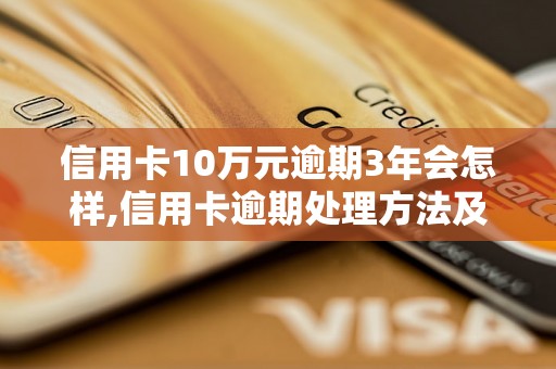 信用卡10万元逾期3年会怎样,信用卡逾期处理方法及后果