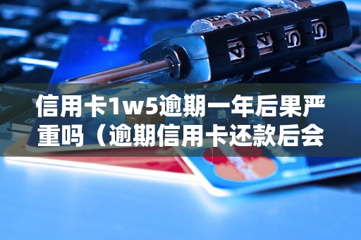 信用卡1w5逾期一年后果严重吗（逾期信用卡还款后会怎样）