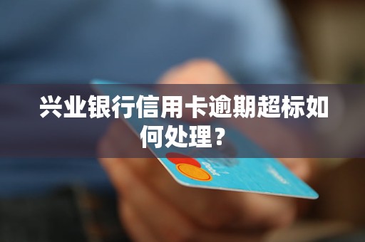 兴业银行信用卡逾期超标如何处理？