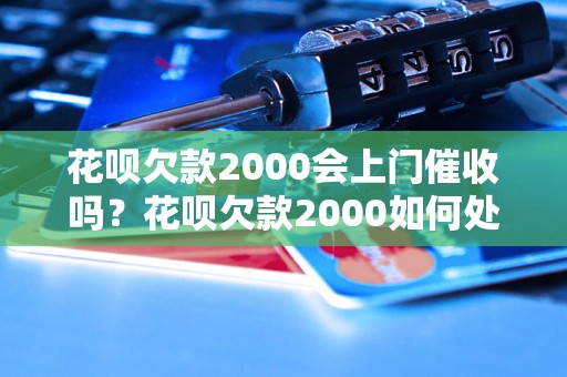 花呗欠款2000会上门催收吗？花呗欠款2000如何处理最好